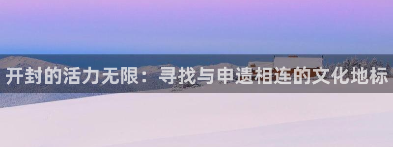 注册米兰体育官方正版app:开封的活力无限:寻找与申遗相连的