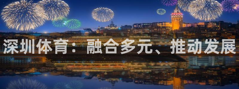米兰体育官网下载招商电话号码是多少号:深圳体育:融合多元、推